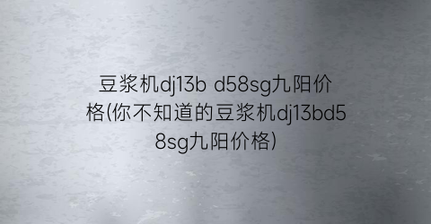 “豆浆机dj13b d58sg九阳价格(你不知道的豆浆机dj13bd58sg九阳价格)
